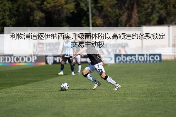 利物浦追逐伊纳西奥升级葡体盼以高额违约条款锁定交易主动权