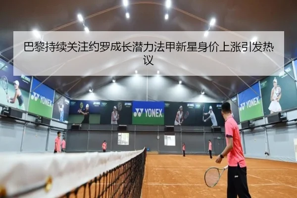 巴黎持续关注约罗成长潜力法甲新星身价上涨引发热议