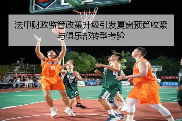法甲财政监管政策升级引发夏窗预算收紧与俱乐部转型考验